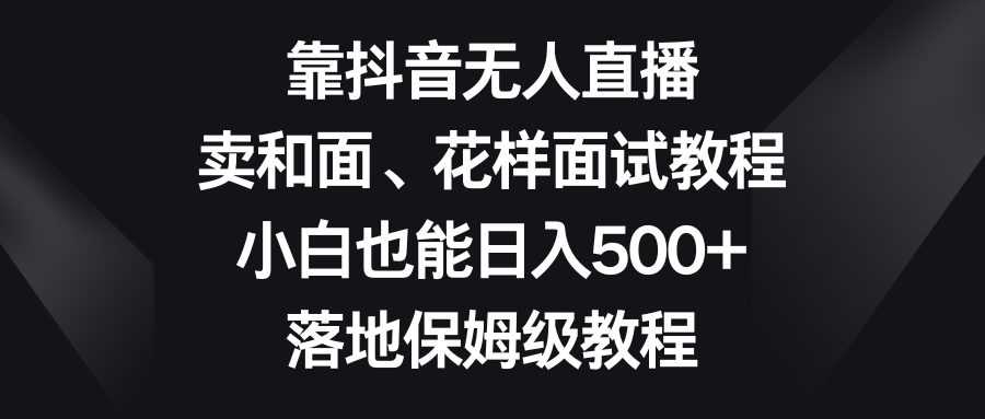 靠抖音无人直播，卖和面、花样面试教程，小白也能日入500+，落地保姆级教程-锦晨科技网