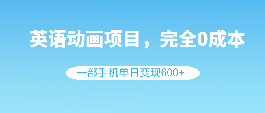 英语动画项目，0成本，一部手机单日变现600+（教程+素材）-锦晨科技网