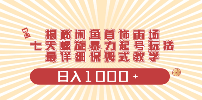 揭秘闲鱼首饰市场，七天螺旋暴力起号玩法，最详细保姆式教学，日入1000+-锦晨科技网