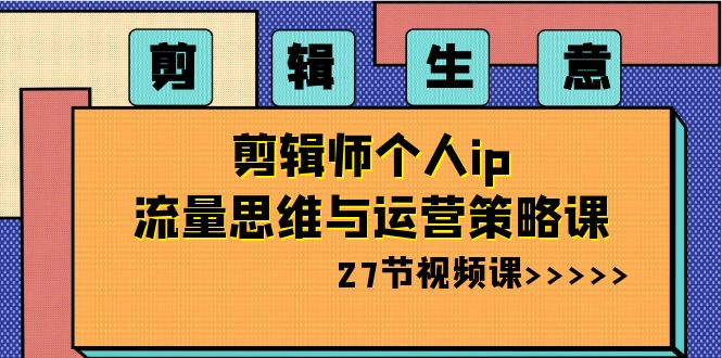 剪辑 生意-剪辑师个人ip流量思维与运营策略课（27节视频课）-锦晨科技网