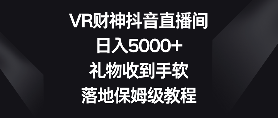 VR财神抖音直播间，日入5000+，礼物收到手软，落地保姆级教程-锦晨科技网