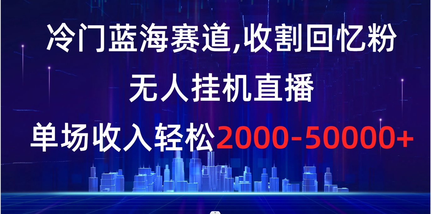 冷门蓝海赛道，收割回忆粉，无人挂机直播，单场收入轻松2000-5w+-锦晨科技网