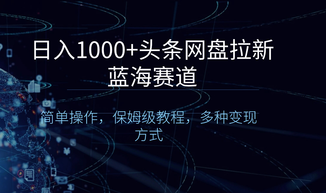 日入1000+头条网盘拉新蓝海赛道，简单操作，保姆级教程，多种变现方式-锦晨科技网