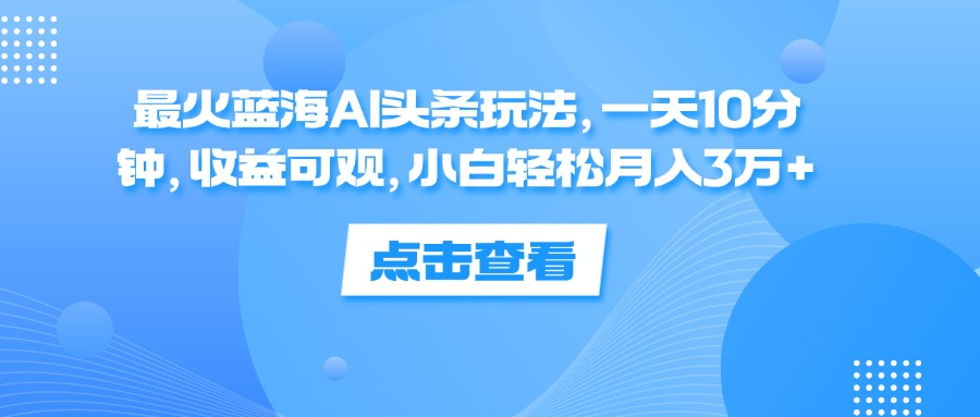 一天10分钟，收益可观，小白轻松月入3万+，最火蓝海AI头条玩法-锦晨科技网