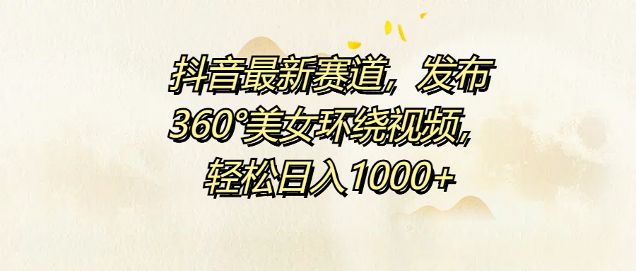 抖音最新赛道，发布360°美女环绕视频，轻松日入1000+-锦晨科技网