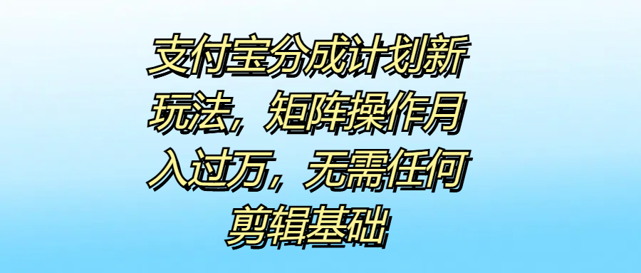 支付宝分成计划新玩法，矩阵操作月入过万，无需任何剪辑基础-锦晨科技网