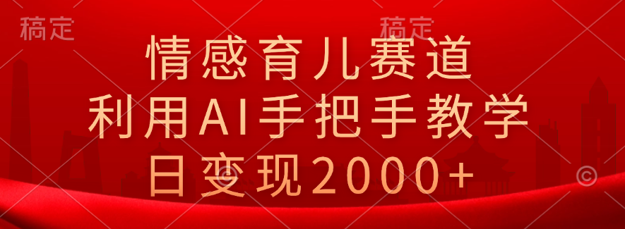 情感育儿赛道，利用AI手把手教学，日变现2000+-锦晨科技网