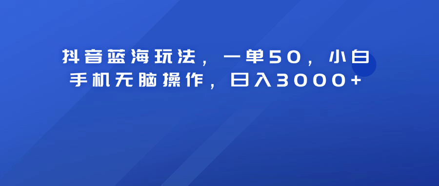 抖音蓝海玩法，一单50！小白手机无脑操作，日入3000+-锦晨科技网