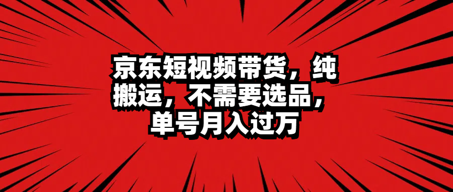 京东短视频带货，纯搬运，不需要选品，单号月入过万-锦晨科技网