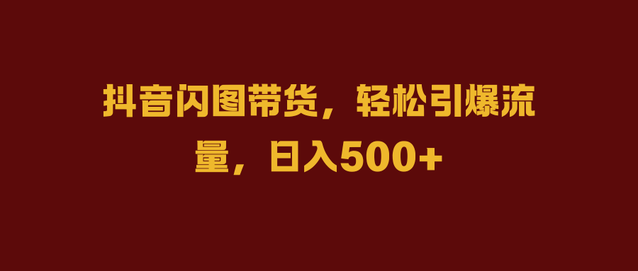 抖音闪图带货，轻松引爆流量，日入500+-锦晨科技网