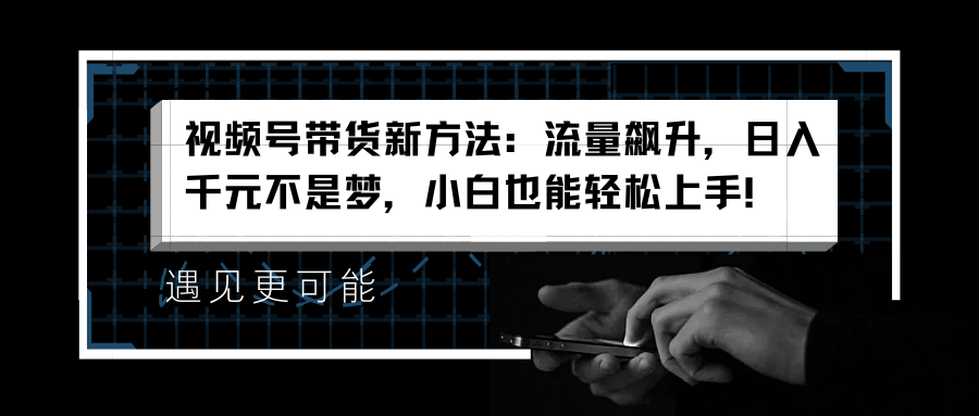 视频号带货新方法：流量飙升，日入千元不是梦，小白也能轻松上手！-锦晨科技网