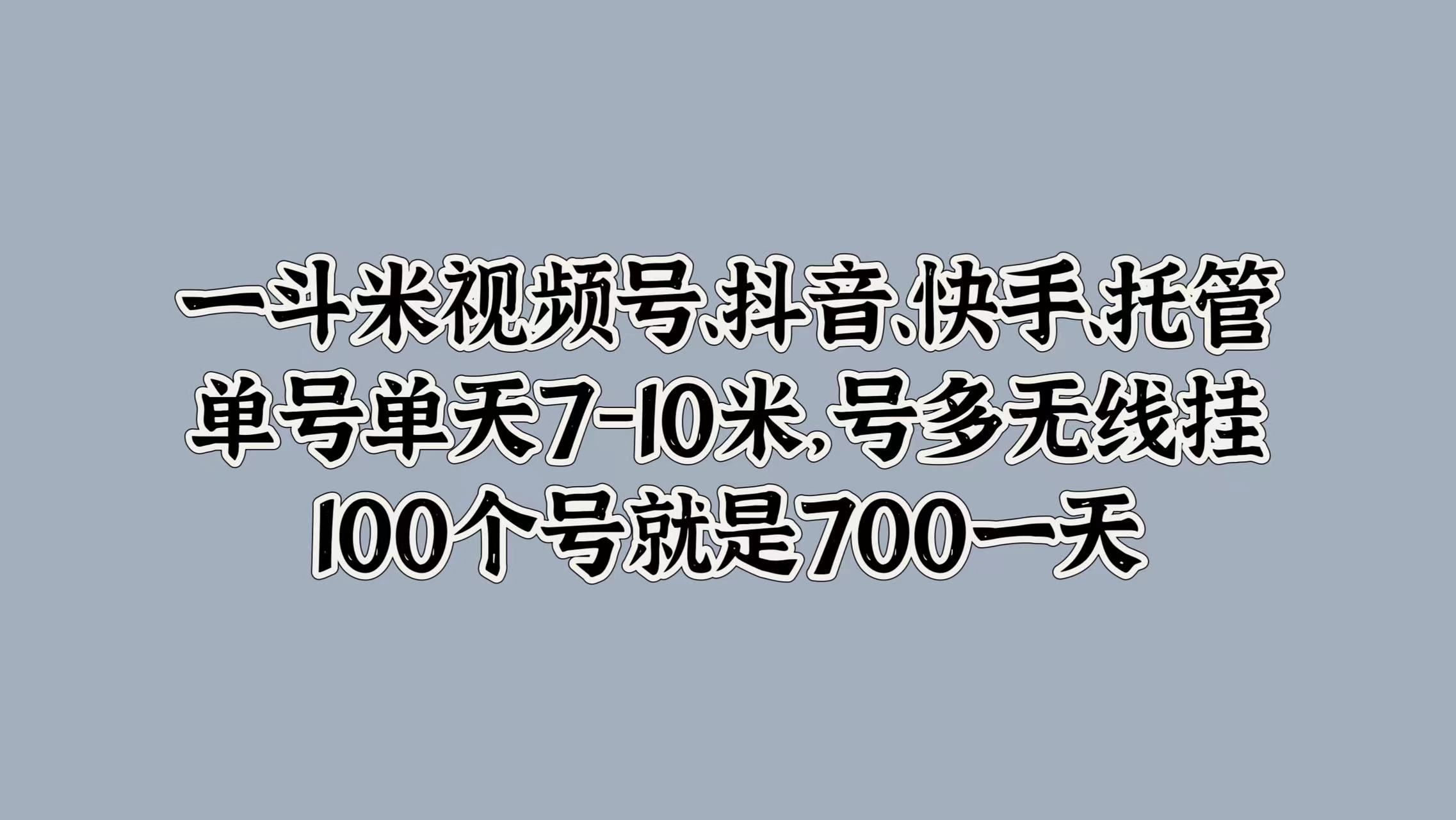 一斗米视频号、抖音、快手、托管，单号单天7-10米，号多无线挂，100个号就是700一天-锦晨科技网