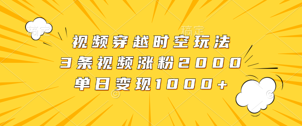 视频穿越时空玩法，3条视频涨粉2000，单日变现1000+-锦晨科技网