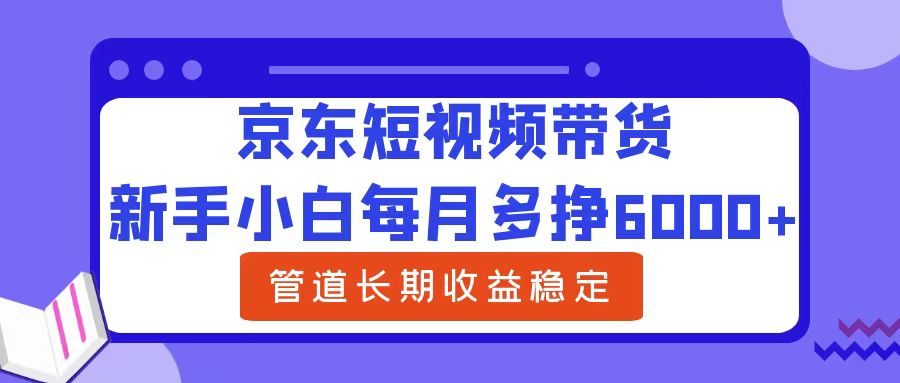 新手小白每月多挣6000+京东短视频带货，可管道长期稳定收益-锦晨科技网