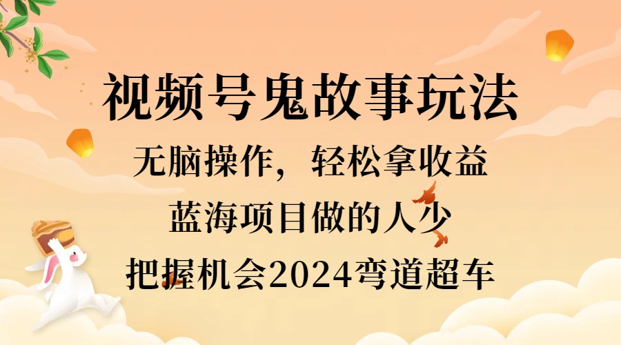 视频号冷门玩法，无脑操作，小白轻松上手拿收益，鬼故事流量爆火，轻松三位数，2024实现弯道超车-锦晨科技网