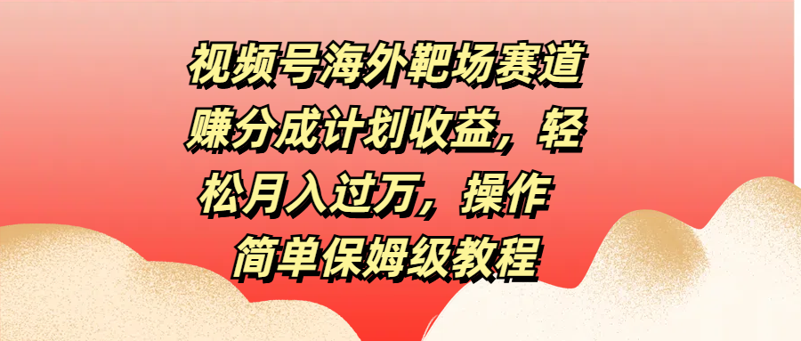 视频号海外靶场赛道赚分成计划收益，轻松月入过万，操作简单保姆级教程-锦晨科技网