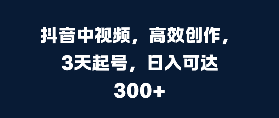 抖音中视频，高效创作，3天起号，日入可达300+-锦晨科技网