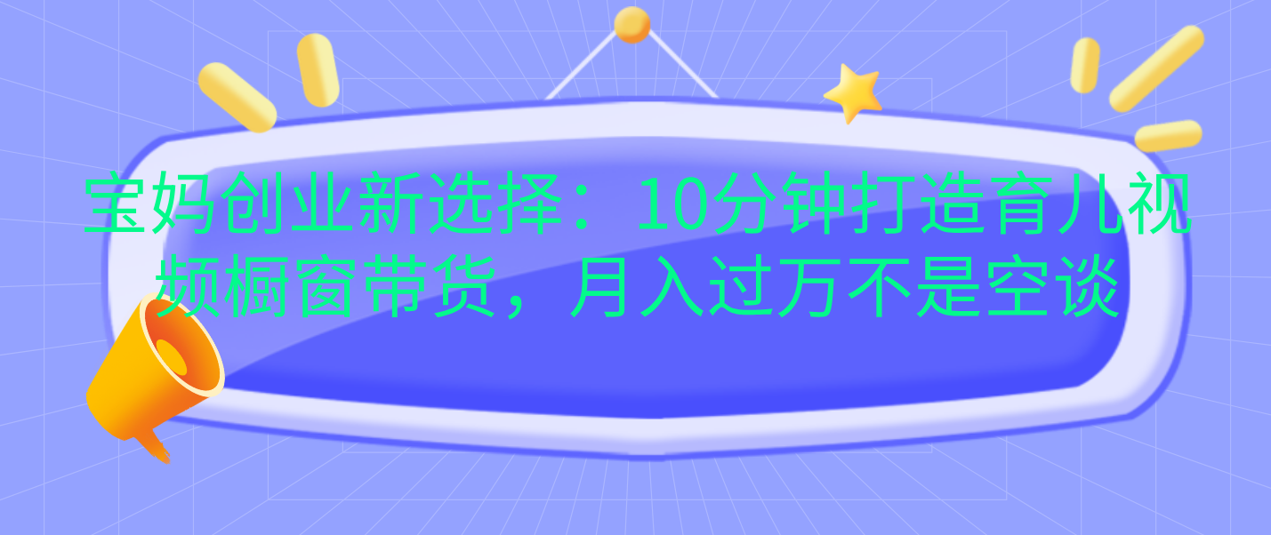 宝妈创业新选择：10分钟打造育儿视频橱窗带货，月入过万不是空谈-锦晨科技网