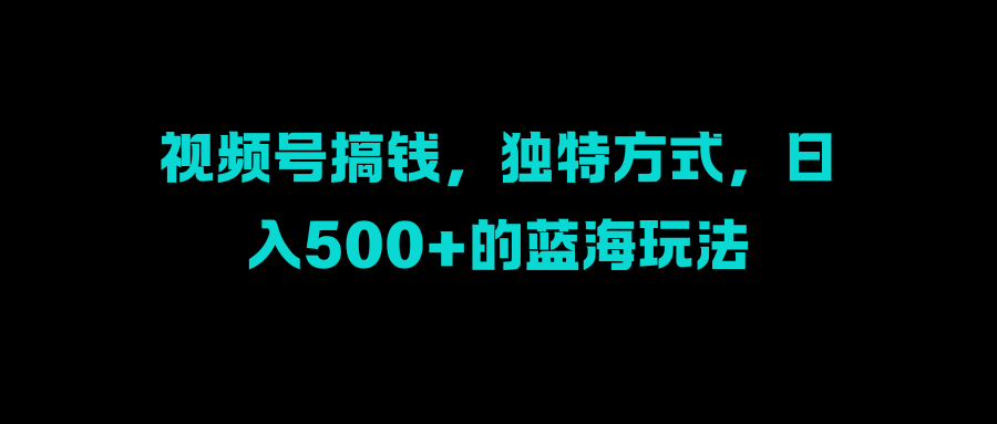 视频号搞钱，独特方式，日入500+的蓝海玩法-锦晨科技网