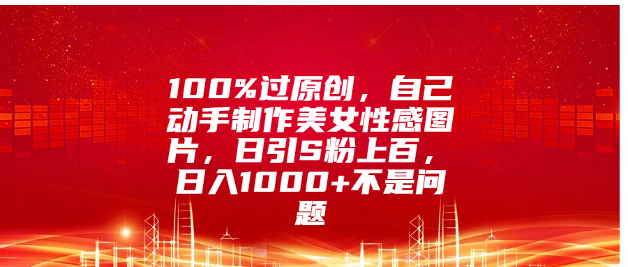 100%过原创，自己动手制作美女性感图片，日引S粉上百，日入1000+不是问题-锦晨科技网