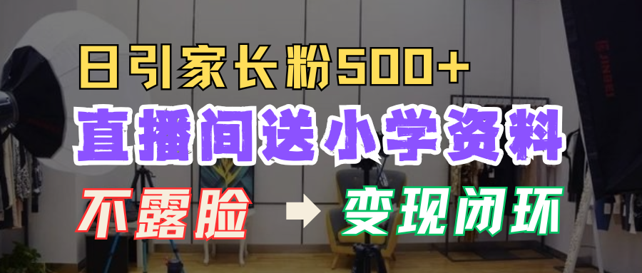 直播间送小学资料，每天引流家长粉500+，变现闭环模式！-锦晨科技网