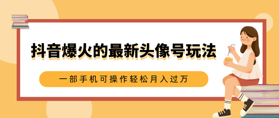 抖音爆火的最新头像号玩法，适合0基础小白，一部手机可操作轻松月入过万-锦晨科技网