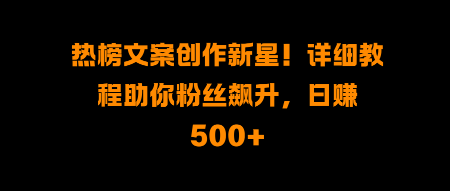 热榜文案创作新星！详细教程助你粉丝飙升，日赚500+-锦晨科技网