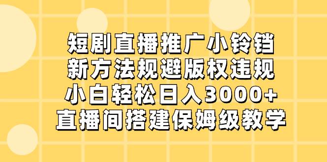 短剧直播推广小铃铛，新方法规避版权违规，小白轻松日入3000+，直播间搭…-锦晨科技网