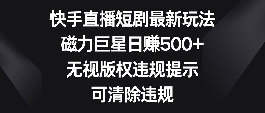 快手直播短剧最新玩法，磁力巨星日赚500+，无视版权违规提示，可清除违规-锦晨科技网