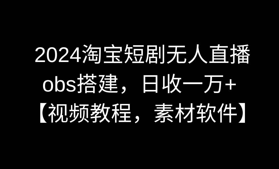 2024淘宝短剧无人直播3.0，obs搭建，日收一万+，【视频教程，附素材软件】-锦晨科技网