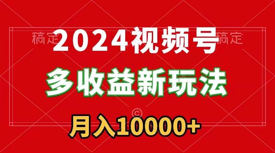 2024视频号多收益新玩法，每天5分钟，月入1w+，新手小白都能简单上手-锦晨科技网