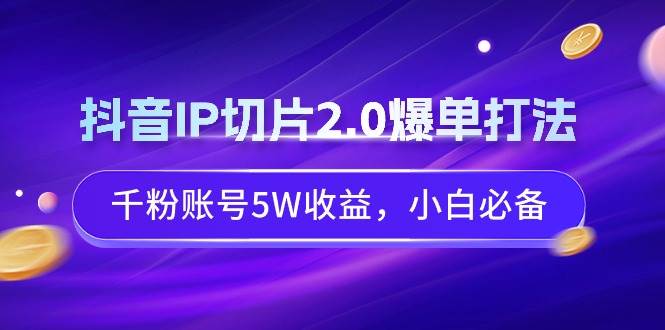 抖音IP切片2.0爆单打法，千粉账号5W收益，小白必备-锦晨科技网