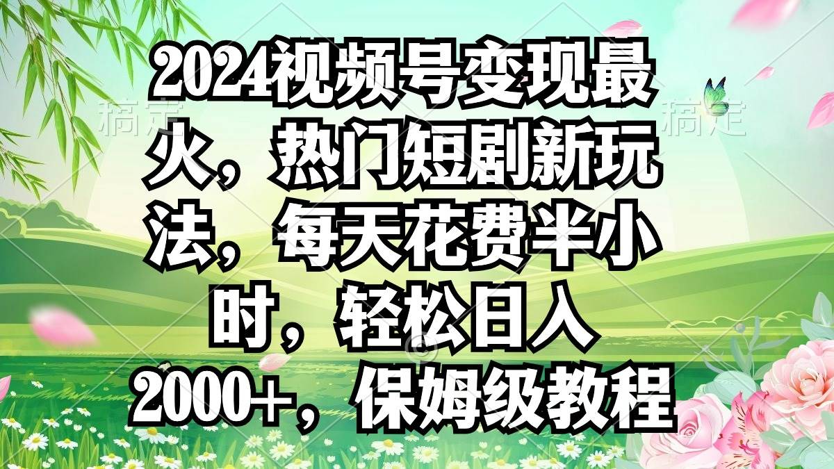 2024视频号变现最火，热门短剧新玩法，每天花费半小时，轻松日入2000+，…-锦晨科技网