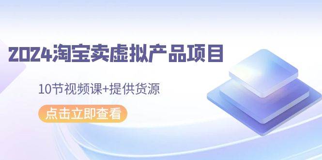 2024淘宝卖虚拟产品项目，10节视频课+提供货源-锦晨科技网