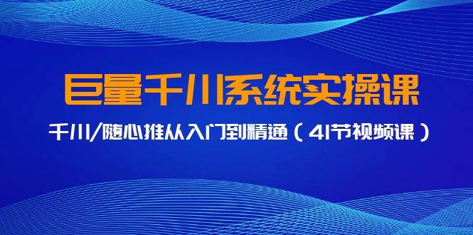 巨量千川系统实操课，千川/随心推从入门到精通（41节视频课）-锦晨科技网