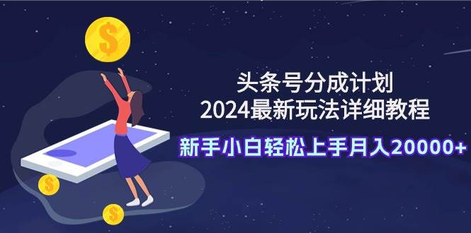 头条号分成计划：2024最新玩法详细教程，新手小白轻松上手月入20000+-锦晨科技网