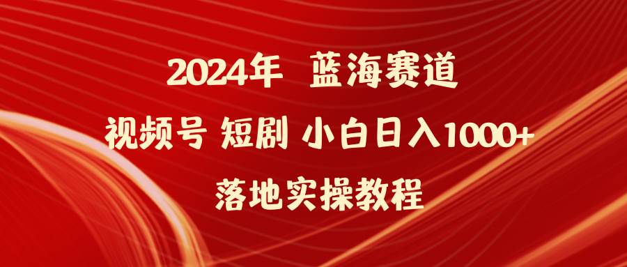 2024年蓝海赛道视频号短剧 小白日入1000+落地实操教程-锦晨科技网