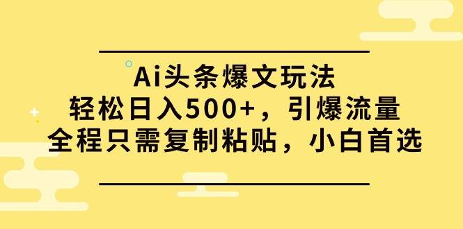 Ai头条爆文玩法，轻松日入500+，引爆流量全程只需复制粘贴，小白首选-锦晨科技网