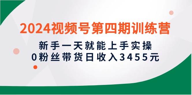 2024视频号第四期训练营，新手一天就能上手实操，0粉丝带货日收入3455元-锦晨科技网