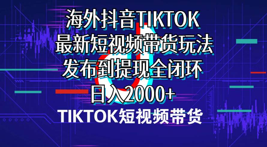 海外短视频带货，最新短视频带货玩法发布到提现全闭环，日入2000+-锦晨科技网