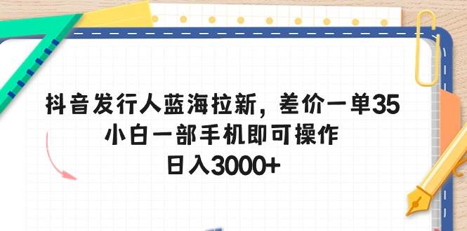 抖音发行人蓝海拉新，差价一单35，小白一部手机即可操作，日入3000+-锦晨科技网