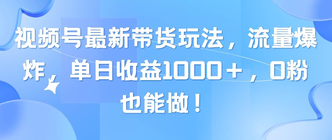 视频号最新带货玩法，流量爆炸，单日收益1000＋，0粉也能做！-锦晨科技网