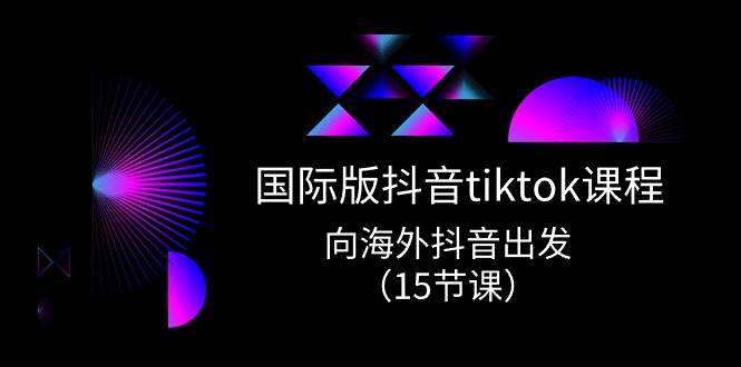 国际版 抖音tiktok实战课程，向海外抖音出发（15节课）-锦晨科技网